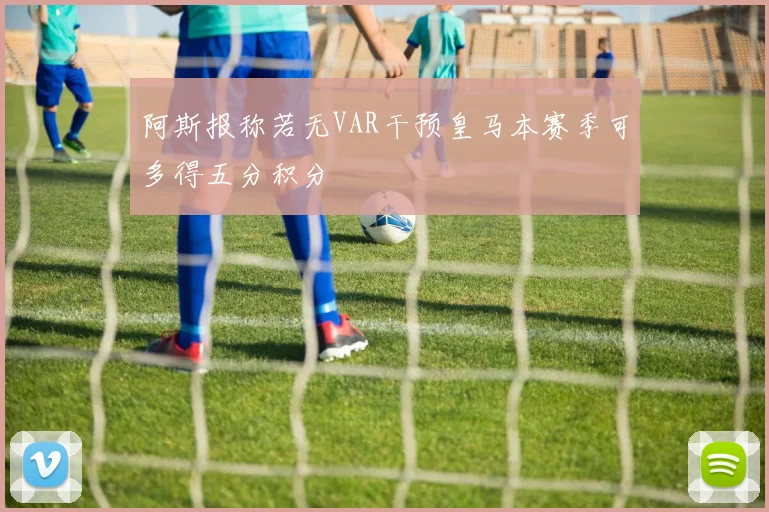 阿斯报称若无VAR干预皇马本赛季可多得五分积分
